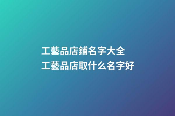 工藝品店鋪名字大全 工藝品店取什么名字好-第1張-店鋪起名-玄機(jī)派